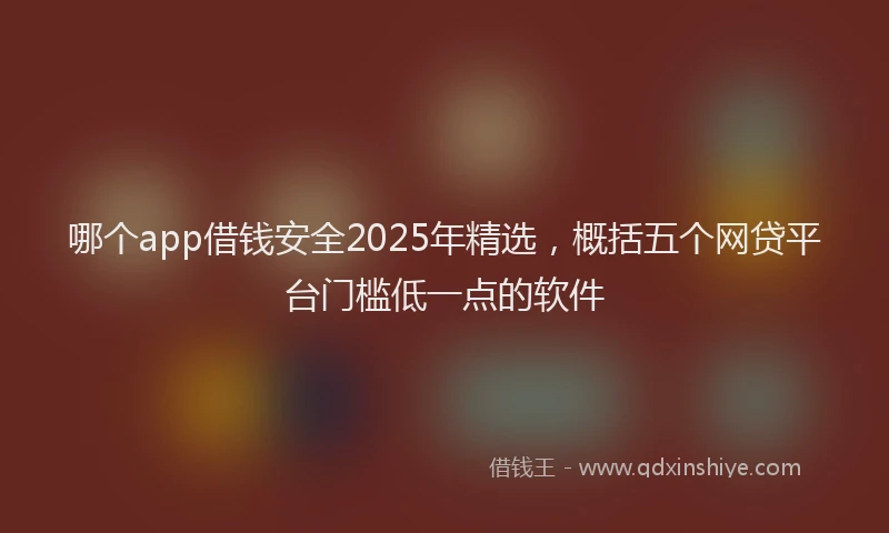 哪个app借钱安全2025年精选，概括五个网贷平台门槛低一点的软件