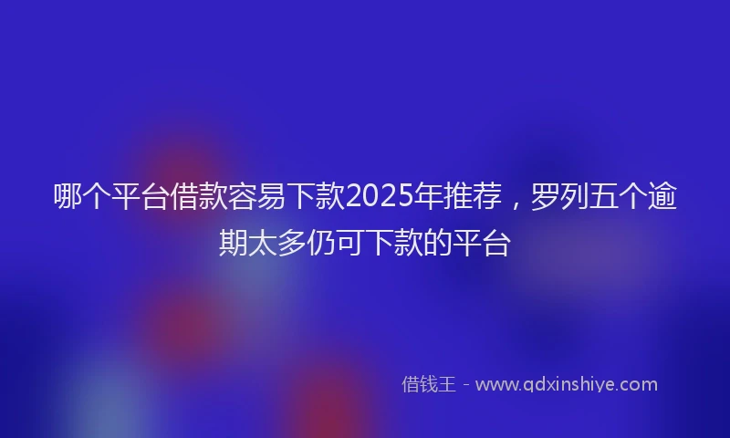 哪个平台借款容易下款2025年推荐，罗列五个逾期太多仍可下款的平台
