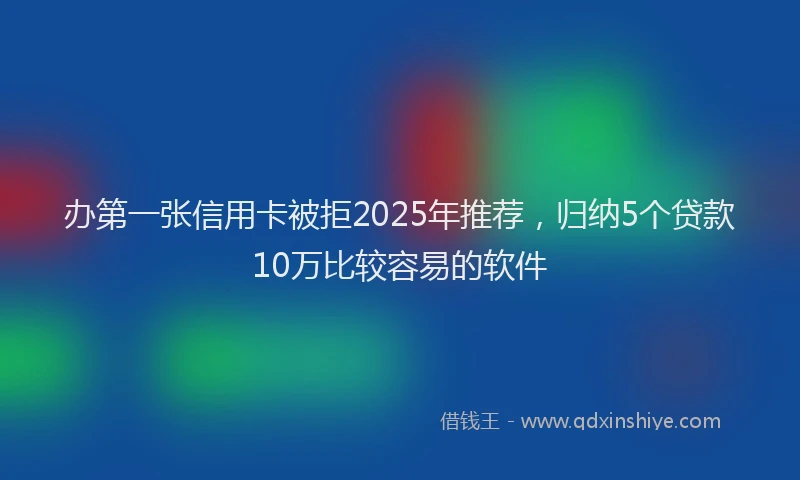 办第一张信用卡被拒2025年推荐，归纳5个贷款10万比较容易的软件