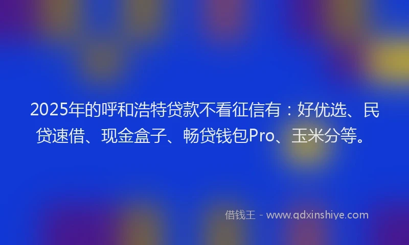 2025年的呼和浩特贷款不看征信有：好优选、民贷速借、现金盒子、畅贷钱包Pro、玉米分等。