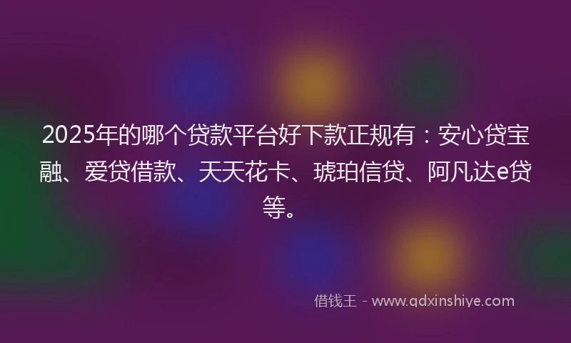 2025年的哪个贷款平台好下款正规有：安心贷宝融、爱贷借款、天天花卡、琥珀信贷、阿凡达e贷等。
