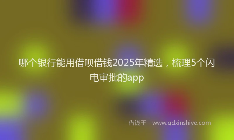 哪个银行能用借呗借钱2025年精选，梳理5个闪电审批的app