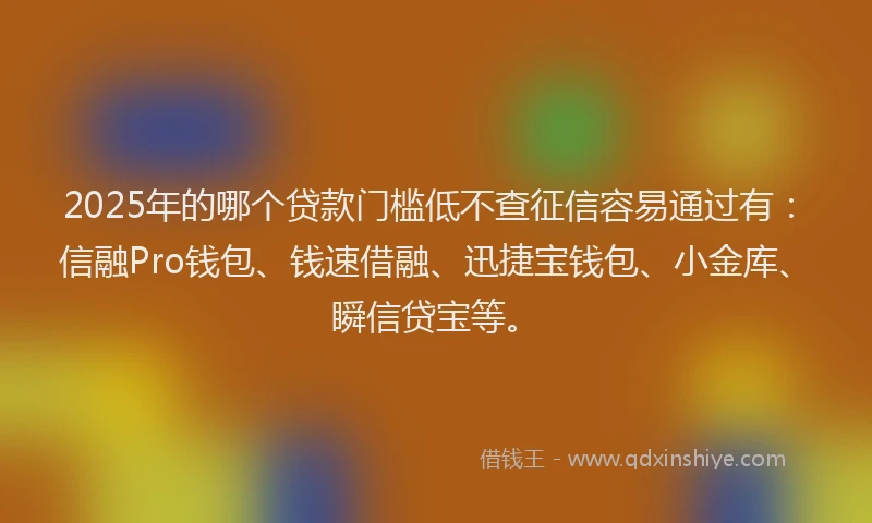 2025年的哪个贷款门槛低不查征信容易通过有：信融Pro钱包、钱速借融、迅捷宝钱包、小金库、瞬信贷宝等。