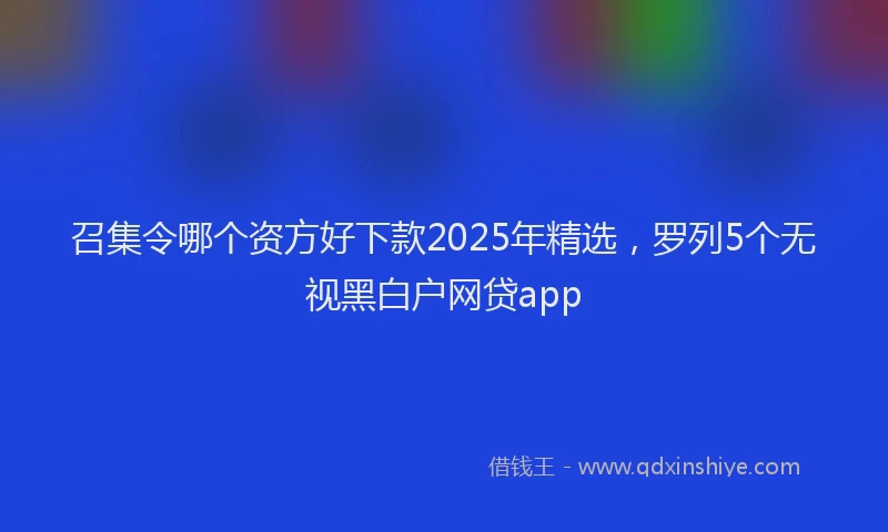 召集令哪个资方好下款2025年精选，罗列5个无视黑白户网贷app