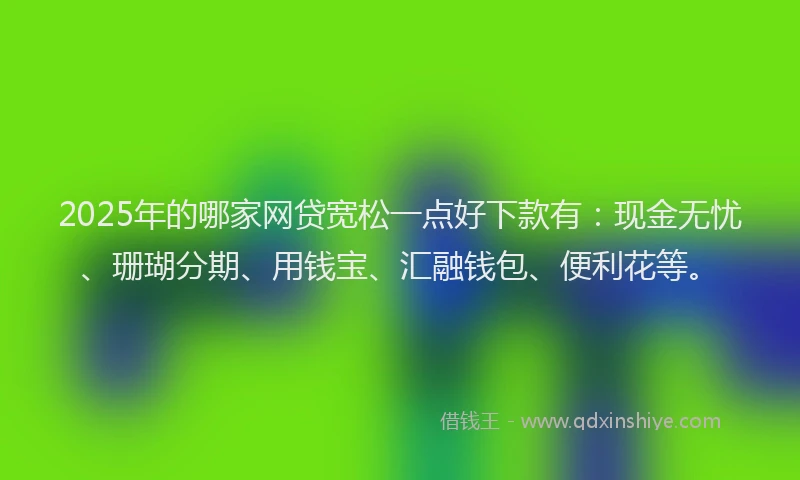 2025年的哪家网贷宽松一点好下款有：现金无忧、珊瑚分期、用钱宝、汇融钱包、便利花等。