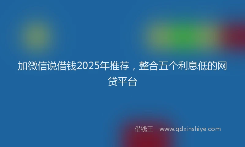 加微信说借钱2025年推荐，整合五个利息低的网贷平台