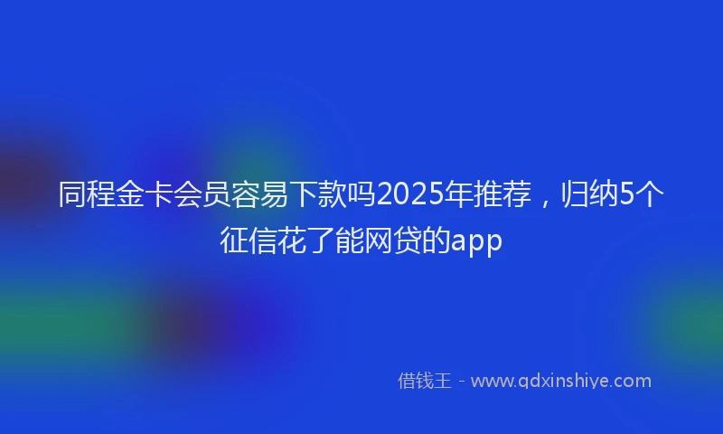 同程金卡会员容易下款吗2025年推荐，归纳5个征信花了能网贷的app