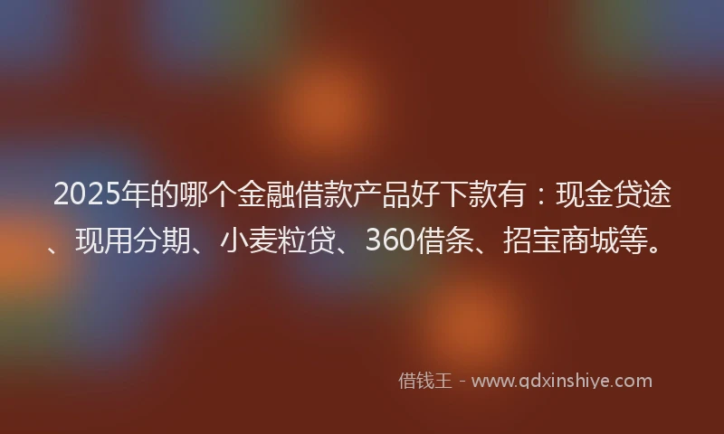2025年的哪个金融借款产品好下款有：现金贷途、现用分期、小麦粒贷、360借条、招宝商城等。