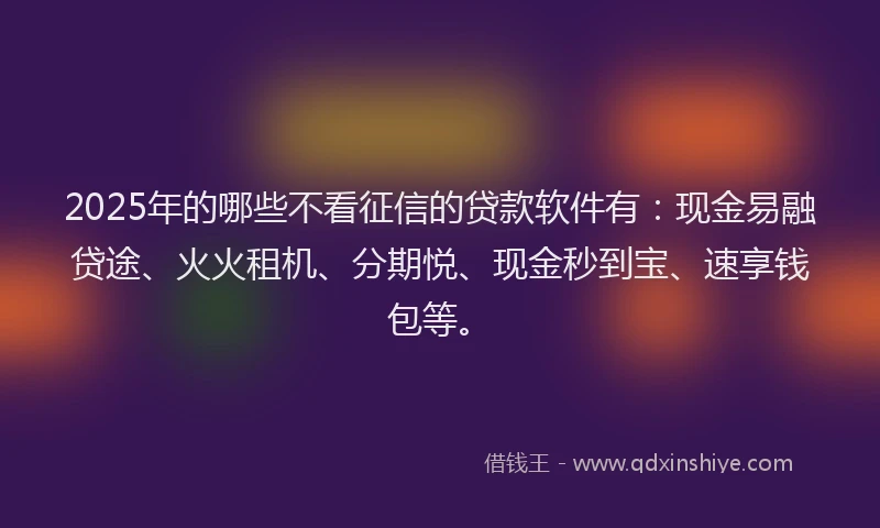 2025年的哪些不看征信的贷款软件有：现金易融贷途、火火租机、分期悦、现金秒到宝、速享钱包等。