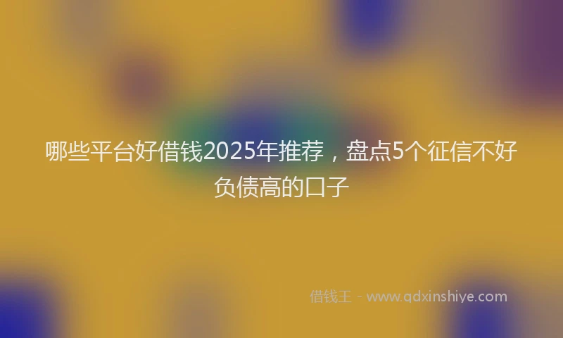 哪些平台好借钱2025年推荐，盘点5个征信不好负债高的口子
