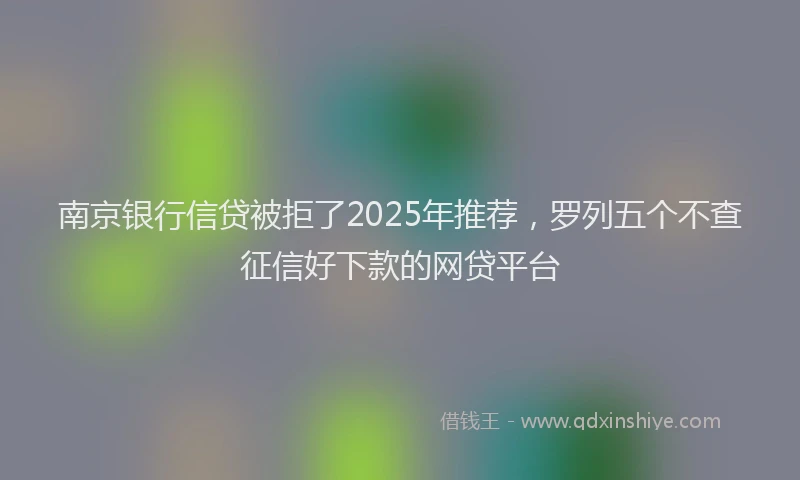 南京银行信贷被拒了2025年推荐，罗列五个不查征信好下款的网贷平台