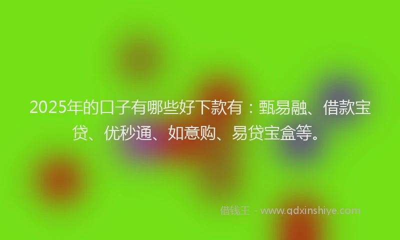 2025年的口子有哪些好下款有：甄易融、借款宝贷、优秒通、如意购、易贷宝盒等。