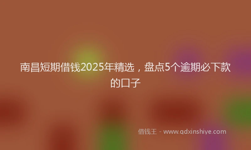 南昌短期借钱2025年精选，盘点5个逾期必下款的口子