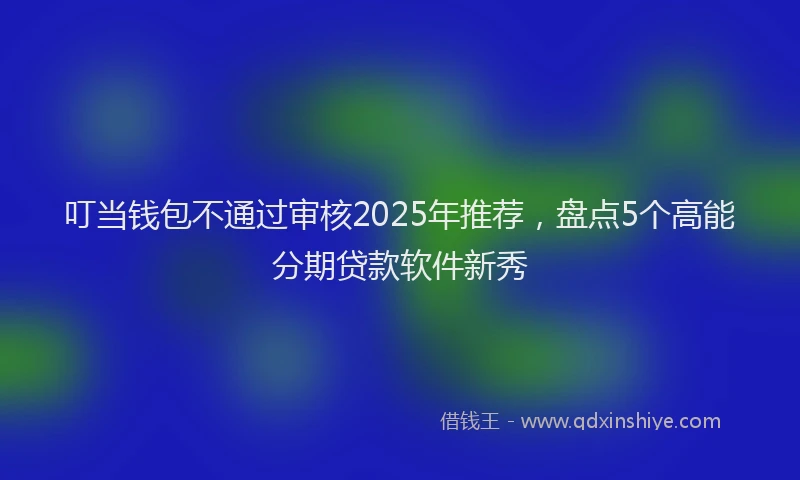 叮当钱包不通过审核2025年推荐，盘点5个高能分期贷款软件新秀
