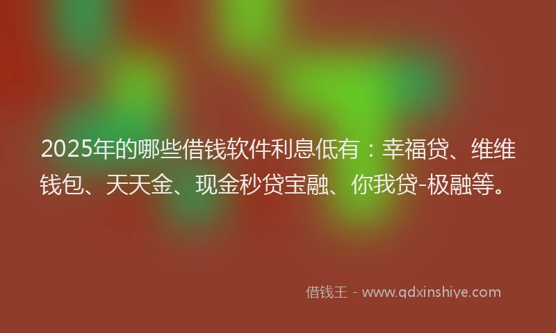 2025年的哪些借钱软件利息低有：幸福贷、维维钱包、天天金、现金秒贷宝融、你我贷-极融等。