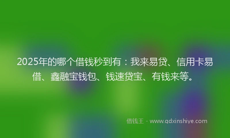 2025年的哪个借钱秒到有：我来易贷、信用卡易借、鑫融宝钱包、钱速贷宝、有钱来等。