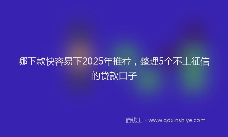 哪下款快容易下2025年推荐，整理5个不上征信的贷款口子