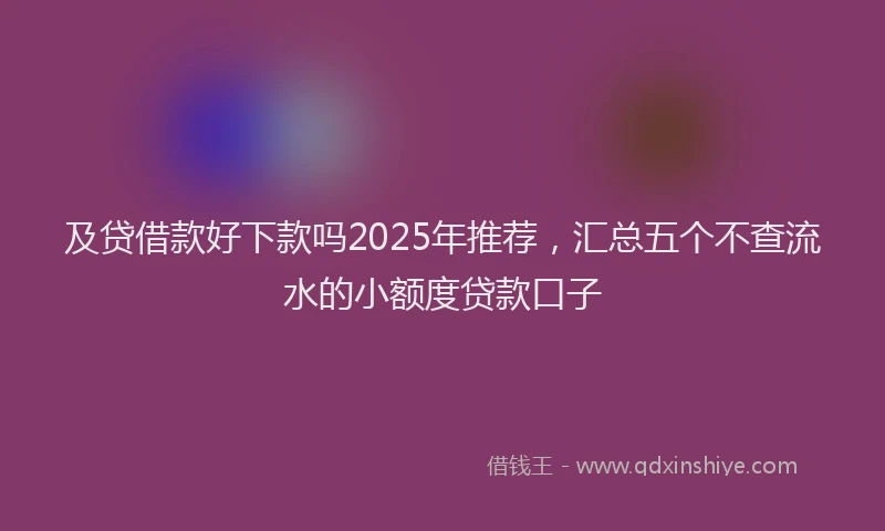 及贷借款好下款吗2025年推荐，汇总五个不查流水的小额度贷款口子
