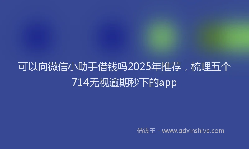 可以向微信小助手借钱吗2025年推荐，梳理五个714无视逾期秒下的app