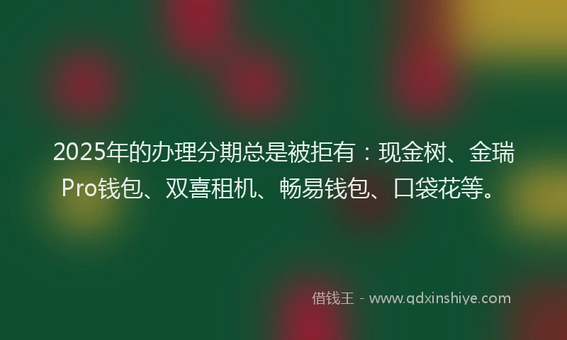 2025年的办理分期总是被拒有：现金树、金瑞Pro钱包、双喜租机、畅易钱包、口袋花等。