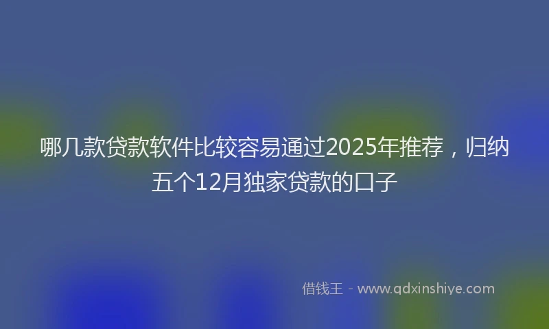 哪几款贷款软件比较容易通过2025年推荐，归纳五个12月独家贷款的口子