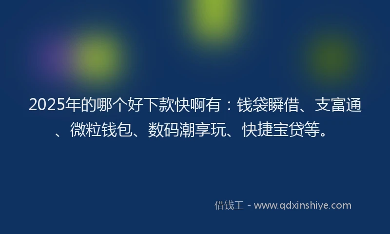 2025年的哪个好下款快啊有：钱袋瞬借、支富通、微粒钱包、数码潮享玩、快捷宝贷等。
