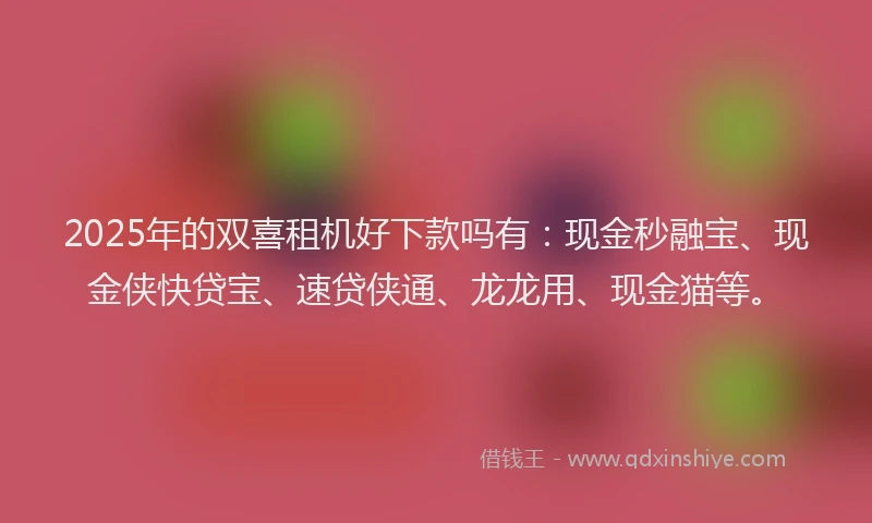 2025年的双喜租机好下款吗有：现金秒融宝、现金侠快贷宝、速贷侠通、龙龙用、现金猫等。