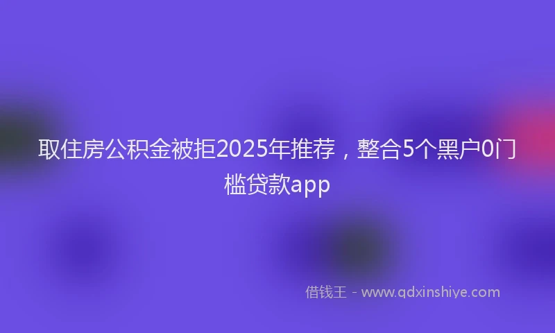 取住房公积金被拒2025年推荐，整合5个黑户0门槛贷款app