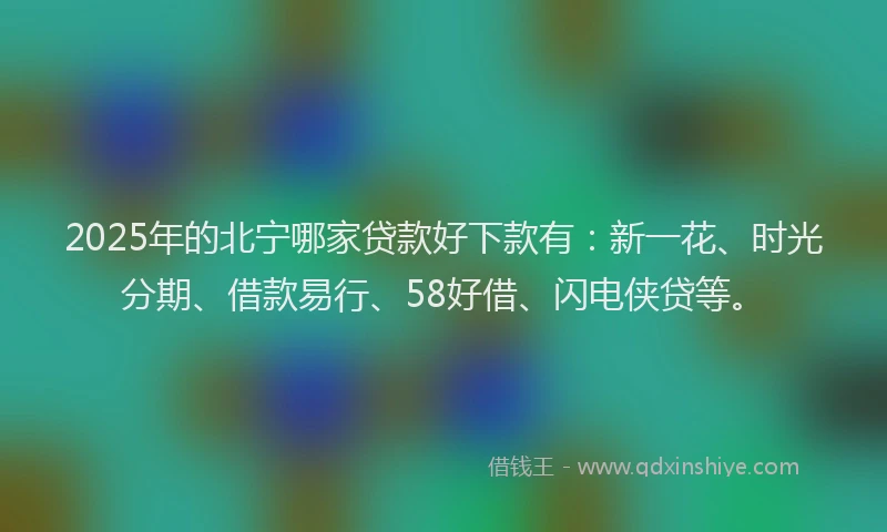 2025年的北宁哪家贷款好下款有：新一花、时光分期、借款易行、58好借、闪电侠贷等。