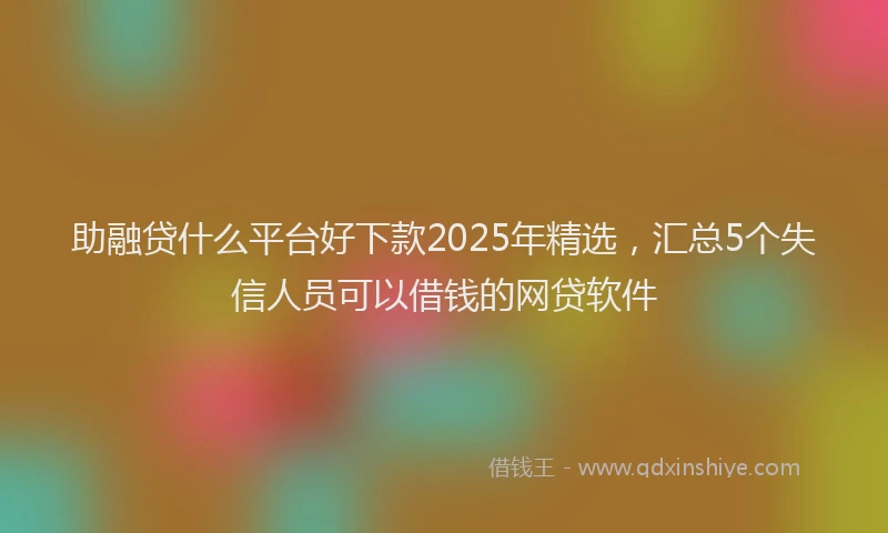 助融贷什么平台好下款2025年精选，汇总5个失信人员可以借钱的网贷软件
