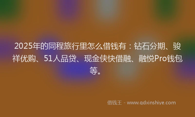 2025年的同程旅行里怎么借钱有：钻石分期、骏祥优购、51人品贷、现金侠快借融、融悦Pro钱包等。