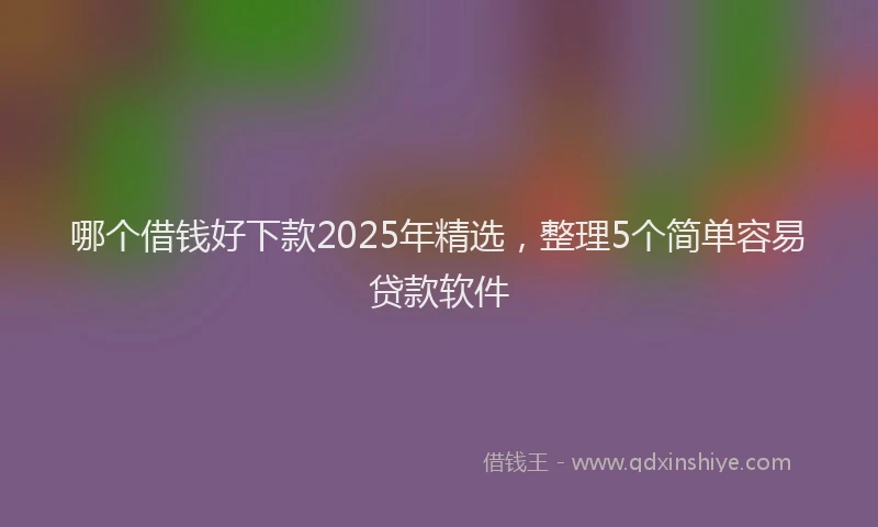 哪个借钱好下款2025年精选，整理5个简单容易贷款软件