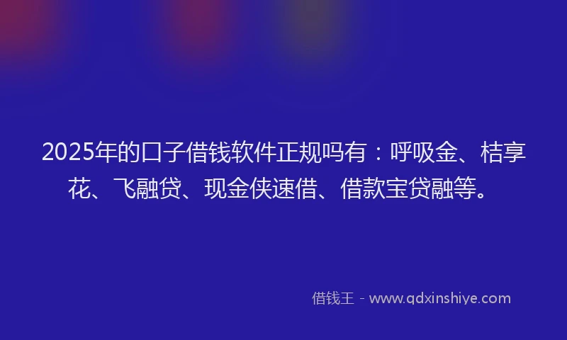 2025年的口子借钱软件正规吗有：呼吸金、桔享花、飞融贷、现金侠速借、借款宝贷融等。
