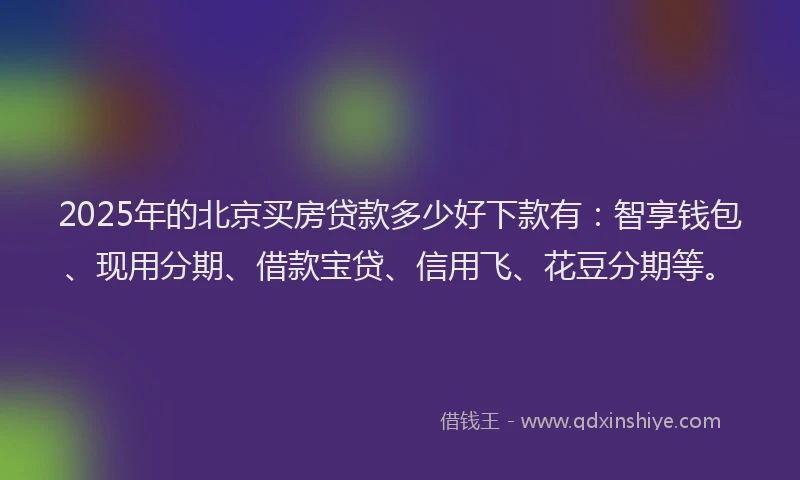 2025年的北京买房贷款多少好下款有：智享钱包、现用分期、借款宝贷、信用飞、花豆分期等。