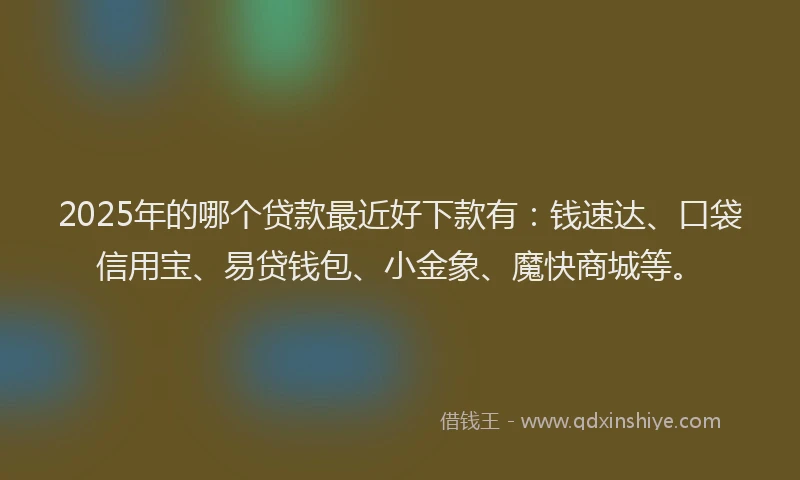 2025年的哪个贷款最近好下款有：钱速达、口袋信用宝、易贷钱包、小金象、魔快商城等。