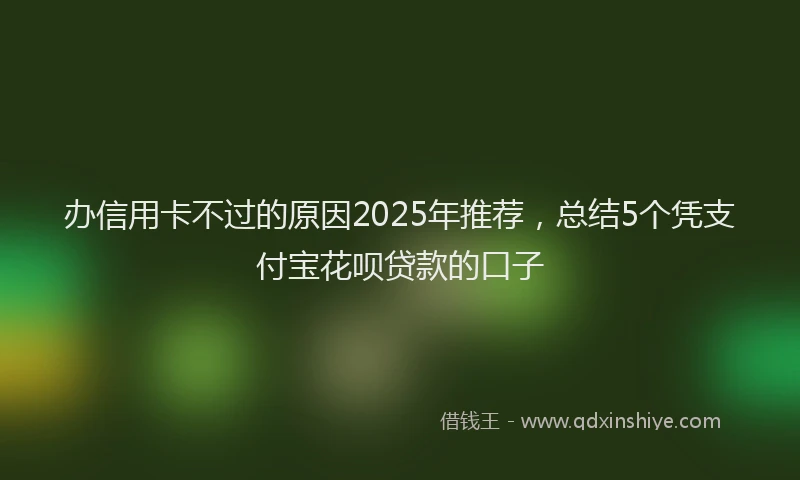 办信用卡不过的原因2025年推荐，总结5个凭支付宝花呗贷款的口子