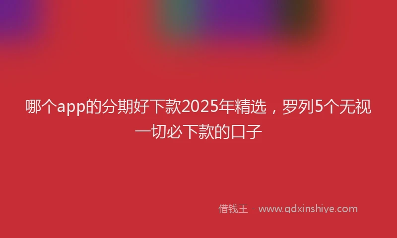 哪个app的分期好下款2025年精选，罗列5个无视一切必下款的口子