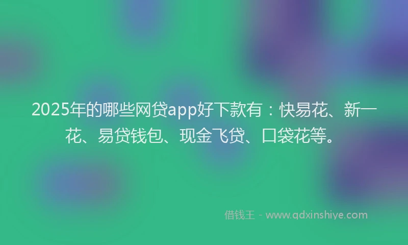 2025年的哪些网贷app好下款有：快易花、新一花、易贷钱包、现金飞贷、口袋花等。
