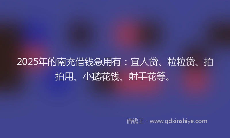 2025年的南充借钱急用有：宜人贷、粒粒贷、拍拍用、小鹅花钱、射手花等。