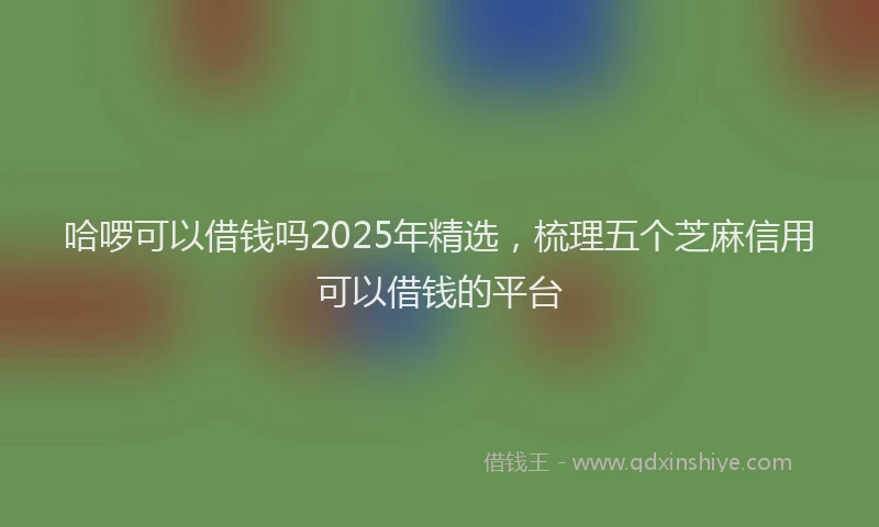 哈啰可以借钱吗2025年精选，梳理五个芝麻信用可以借钱的平台