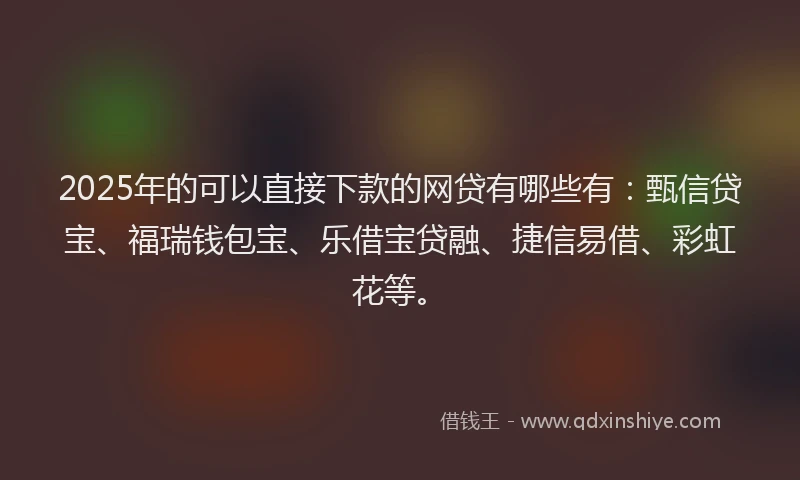 2025年的可以直接下款的网贷有哪些有：甄信贷宝、福瑞钱包宝、乐借宝贷融、捷信易借、彩虹花等。
