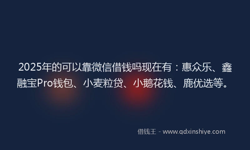 2025年的可以靠微信借钱吗现在有：惠众乐、鑫融宝Pro钱包、小麦粒贷、小鹅花钱、鹿优选等。