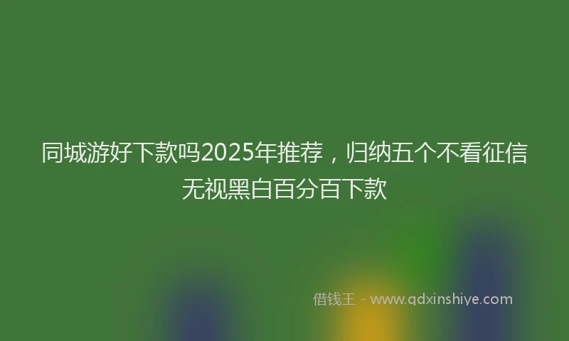 同城游好下款吗2025年推荐，归纳五个不看征信无视黑白百分百下款