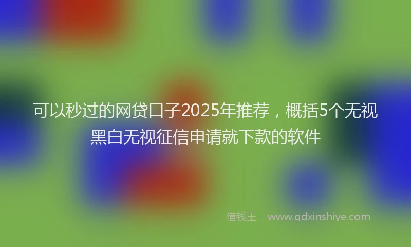 可以秒过的网贷口子2025年推荐，概括5个无视黑白无视征信申请就下款的软件