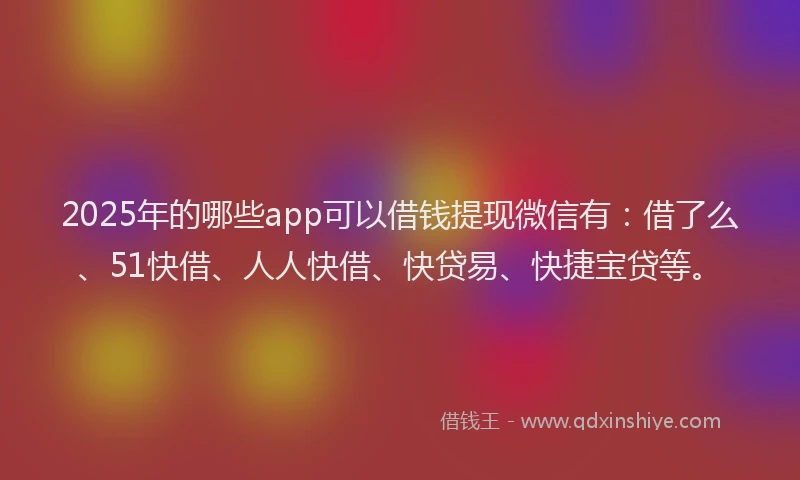 2025年的哪些app可以借钱提现微信有：借了么、51快借、人人快借、快贷易、快捷宝贷等。