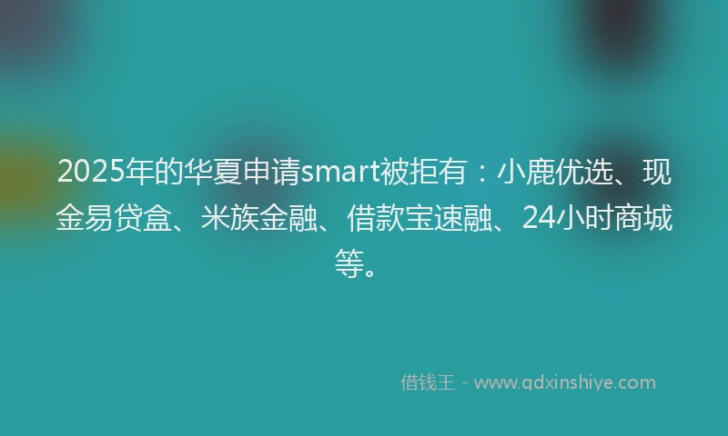 2025年的华夏申请smart被拒有：小鹿优选、现金易贷盒、米族金融、借款宝速融、24小时商城等。