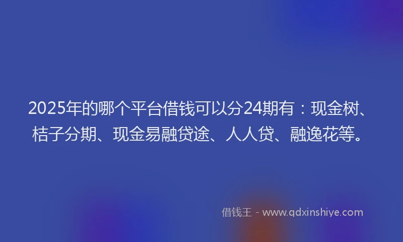 2025年的哪个平台借钱可以分24期有：现金树、桔子分期、现金易融贷途、人人贷、融逸花等。