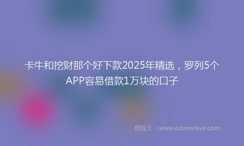 卡牛和挖财那个好下款2025年精选，罗列5个APP容易借款1万块的口子