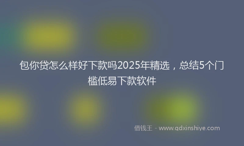 包你贷怎么样好下款吗2025年精选，总结5个门槛低易下款软件