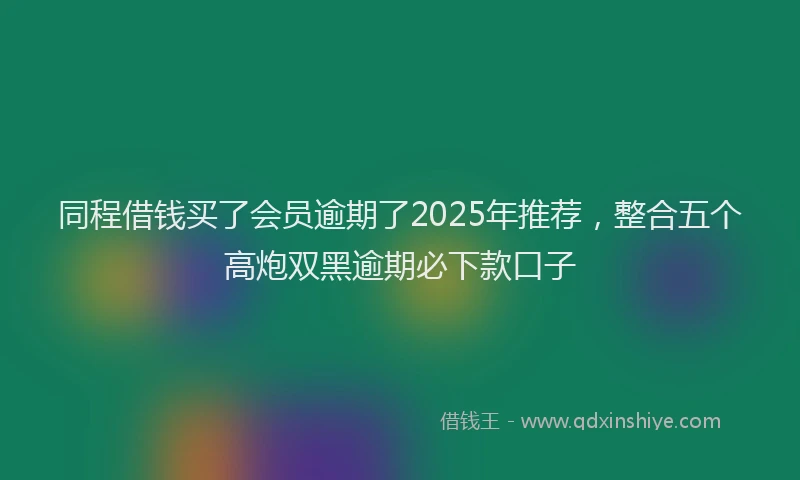 同程借钱买了会员逾期了2025年推荐，整合五个高炮双黑逾期必下款口子